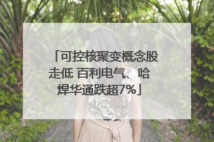 可控核聚变概念股走低 百利电气、哈焊华通跌超7%